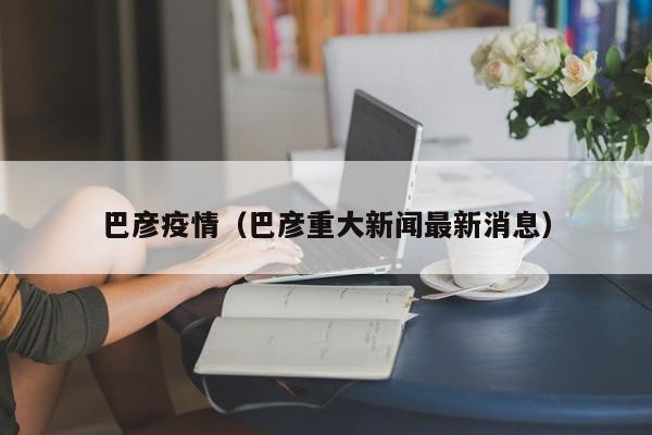 巴彦疫情(巴彦重大新闻最新消息)