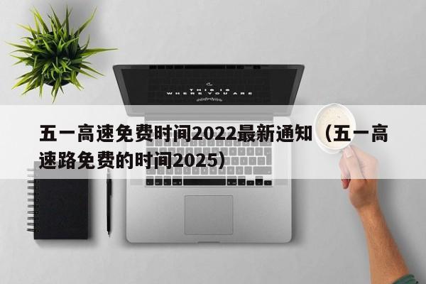 五一高速免费时间2022最新通知(五一高速路免费的时间2025)