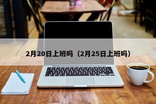 2月20日上班吗(2月25日上班吗)