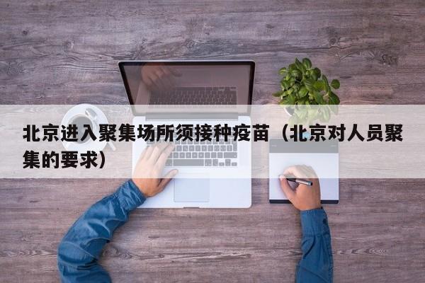 北京进入聚集场所须接种疫苗(北京对人员聚集的要求)