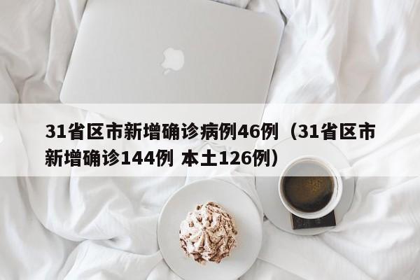 31省区市新增确诊病例46例(31省区市新增确诊144例 本土126例)