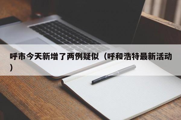 呼市今天新增了两例疑似(呼和浩特最新活动)