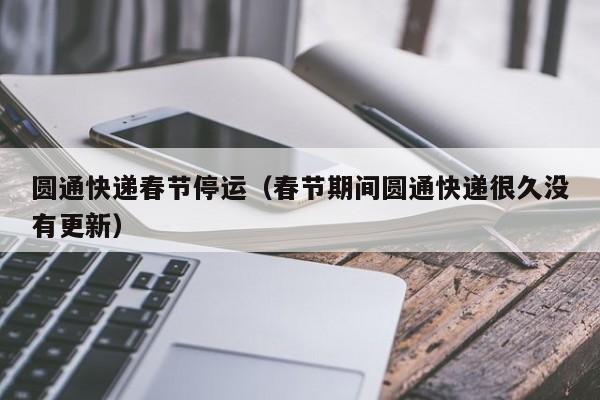 圆通快递春节停运(春节期间圆通快递很久没有更新)