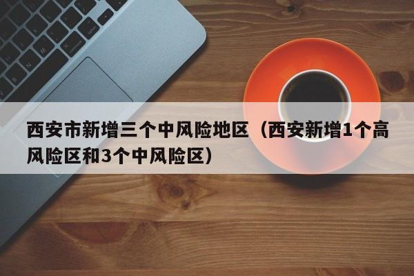 西安市新增三个中风险地区(西安新增1个高风险区和3个中风险区)