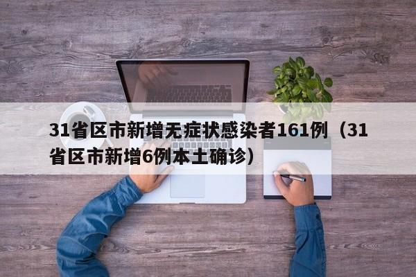 31省区市新增无症状感染者161例(31省区市新增6例本土确诊)