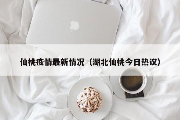 仙桃疫情最新情况(湖北仙桃今日热议)