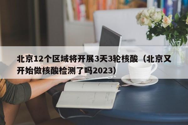 北京12个区域将开展3天3轮核酸(北京又开始做核酸检测了吗2023)