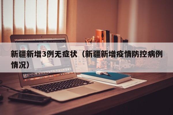 新疆新增3例无症状(新疆新增疫情防控病例情况)