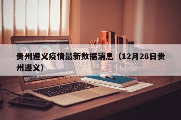 贵州遵义疫情最新数据消息(12月28日贵州遵义)