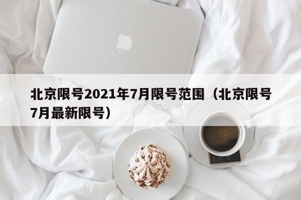 北京限号2021年7月限号范围(北京限号7月最新限号)