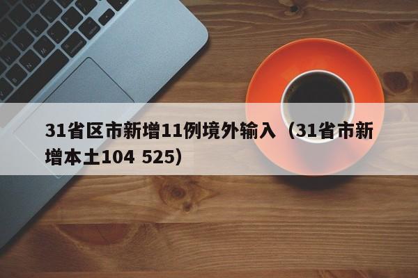 31省区市新增11例境外输入(31省市新增本土104 525)