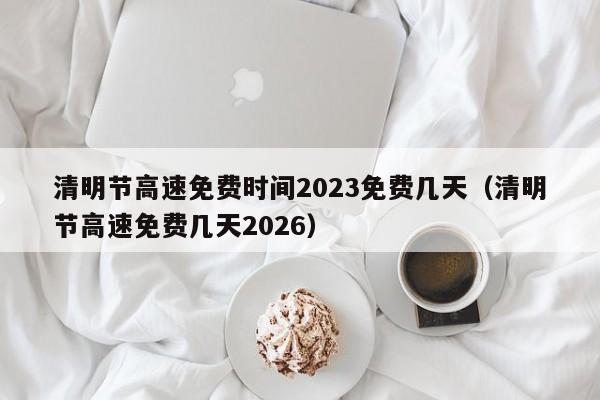清明节高速免费时间2023免费几天(清明节高速免费几天2026)