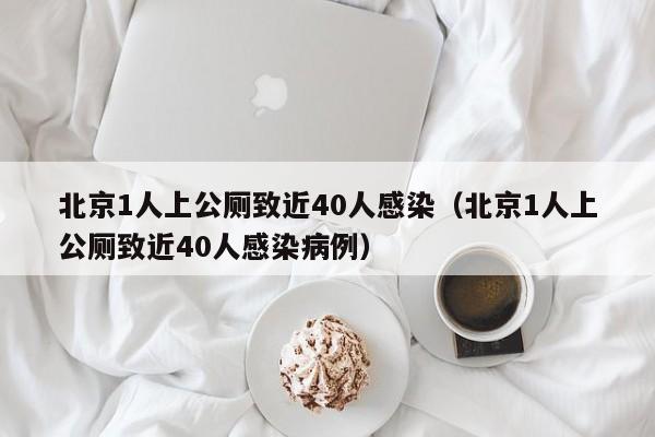 北京1人上公厕致近40人感染(北京1人上公厕致近40人感染病例)