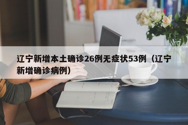 辽宁新增本土确诊26例无症状53例(辽宁新增确诊病例)