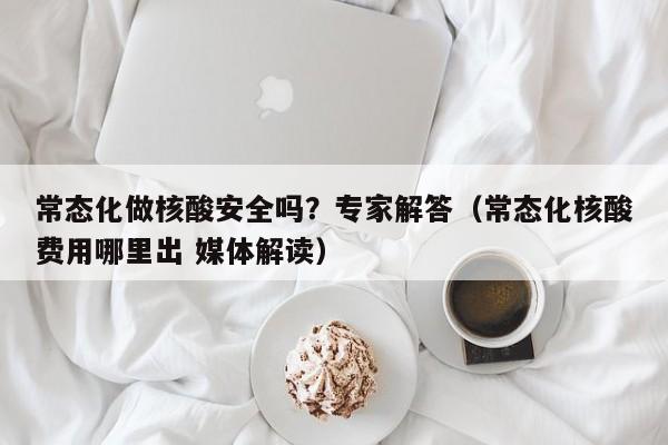 常态化做核酸安全吗?专家解答(常态化核酸费用哪里出 媒体解读)
