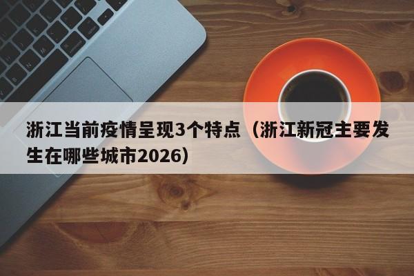 浙江当前疫情呈现3个特点(浙江新冠主要发生在哪些城市2026)