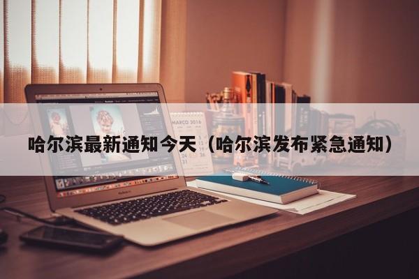 哈尔滨最新通知今天(哈尔滨发布紧急通知)