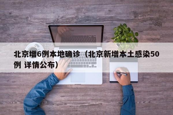 北京增6例本地确诊(北京新增本土感染50例 详情公布)