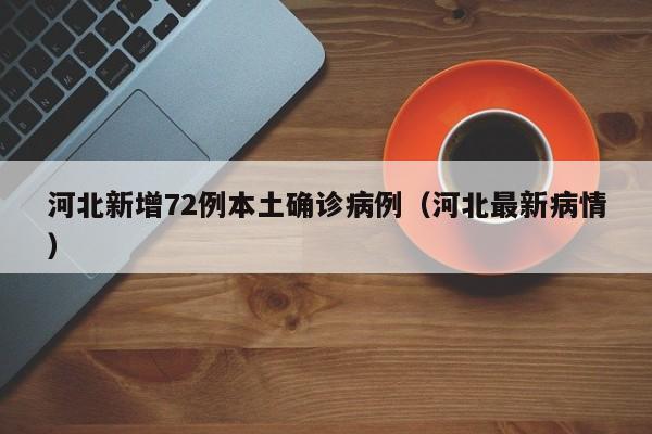 河北新增72例本土确诊病例(河北最新病情)
