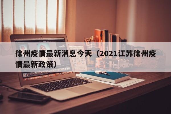 徐州疫情最新消息今天(2021江苏徐州疫情最新政策)