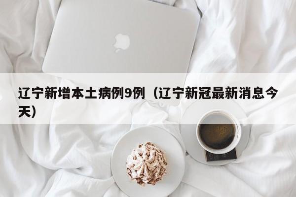 辽宁新增本土病例9例(辽宁新冠最新消息今天)