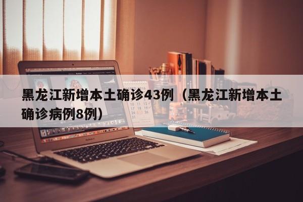 黑龙江新增本土确诊43例(黑龙江新增本土确诊病例8例)