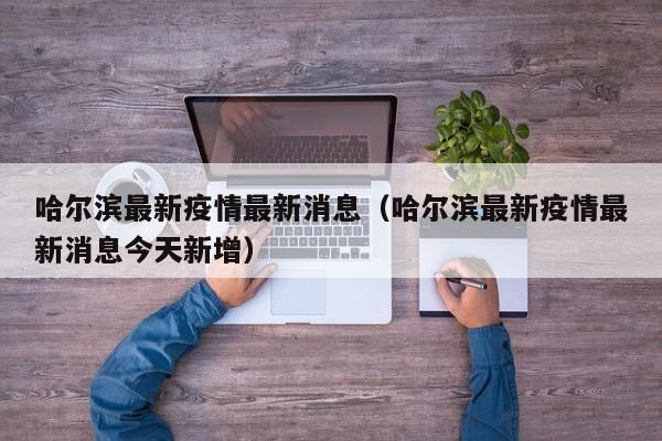 哈尔滨最新疫情最新消息(哈尔滨最新疫情最新消息今天新增)