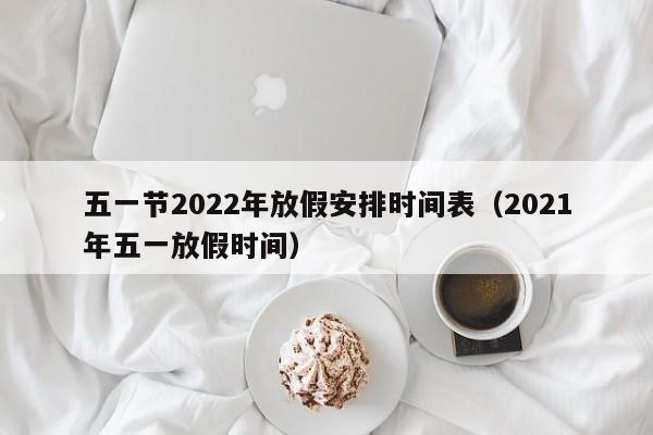 五一节2022年放假安排时间表(2021年五一放假时间)