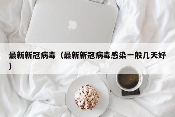最新新冠病毒(最新新冠病毒感染一般几天好)