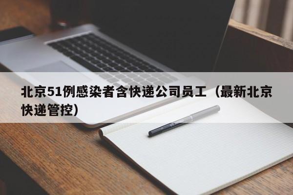 北京51例感染者含快递公司员工(最新北京快递管控)