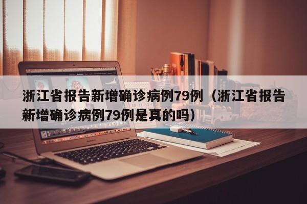 浙江省报告新增确诊病例79例(浙江省报告新增确诊病例79例是真的吗)