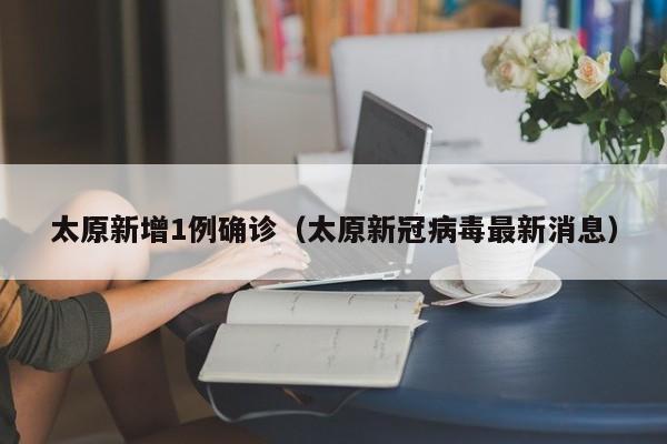 太原新增1例确诊(太原新冠病毒最新消息)