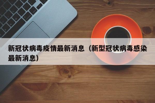 新冠状病毒疫情最新消息(新型冠状病毒感染最新消息)