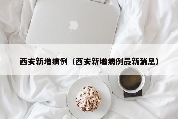 西安新增病例(西安新增病例最新消息)