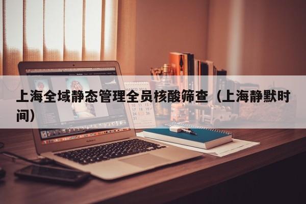 上海全域静态管理全员核酸筛查(上海静默时间)