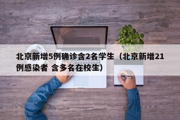 北京新增5例确诊含2名学生(北京新增21例感染者 含多名在校生)