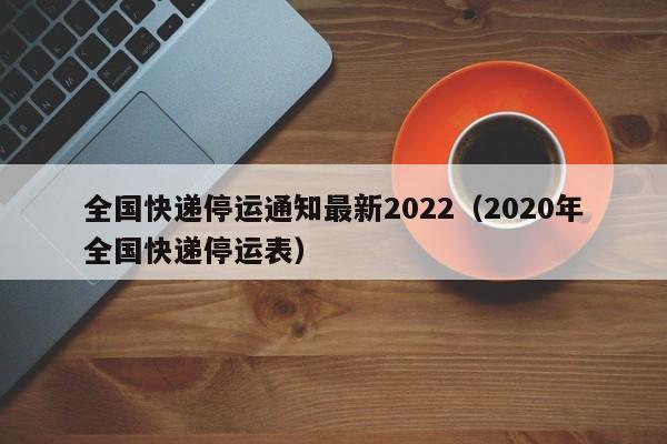 全国快递停运通知最新2022(2020年全国快递停运表)
