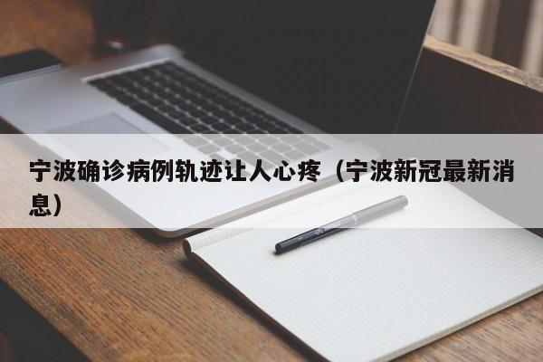 宁波确诊病例轨迹让人心疼(宁波新冠最新消息)