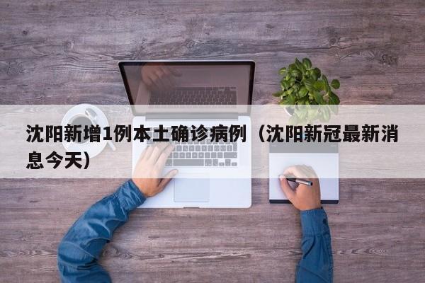 沈阳新增1例本土确诊病例(沈阳新冠最新消息今天)