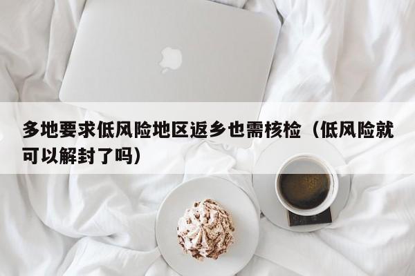 多地要求低风险地区返乡也需核检(低风险就可以解封了吗)