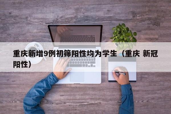 重庆新增9例初筛阳性均为学生(重庆 新冠阳性)