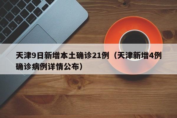 天津9日新增本土确诊21例(天津新增4例确诊病例详情公布)