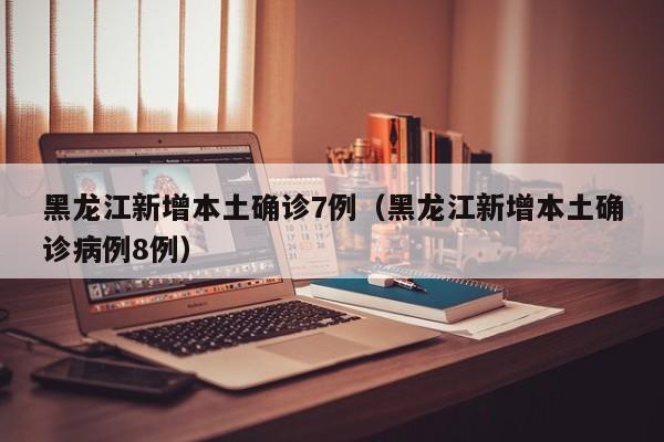 黑龙江新增本土确诊7例(黑龙江新增本土确诊病例8例)