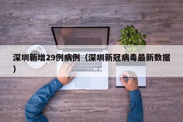 深圳新增29例病例(深圳新冠病毒最新数据)