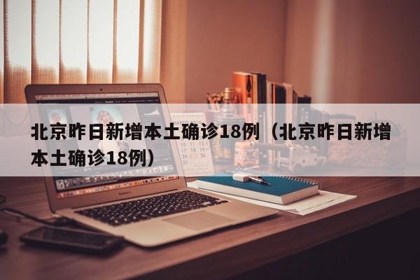 北京昨日新增本土确诊18例(北京昨日新增本土确诊18例)