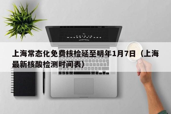 上海常态化免费核检延至明年1月7日(上海最新核酸检测时间表)