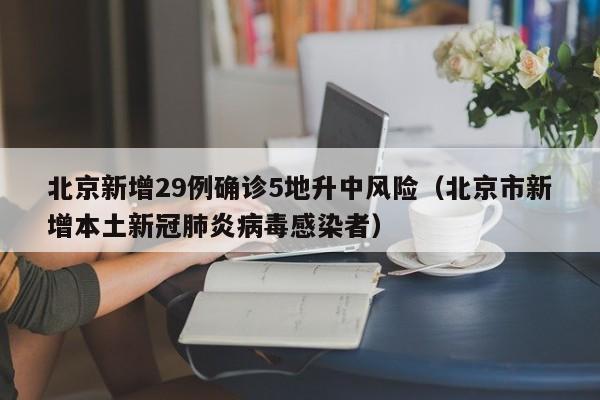 北京新增29例确诊5地升中风险(北京市新增本土新冠肺炎病毒感染者)