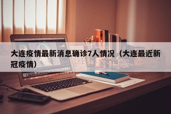 大连疫情最新消息确诊7人情况(大连最近新冠疫情)