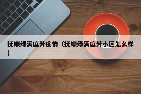 抚顺绿满庭芳疫情(抚顺绿满庭芳小区怎么样)