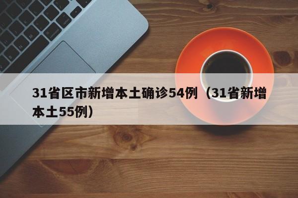 31省区市新增本土确诊54例(31省新增本土55例)